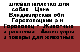 шлейка-жилетка для собак › Цена ­ 180 - Владимирская обл., Гороховецкий р-н, Гороховец г. Животные и растения » Аксесcуары и товары для животных   